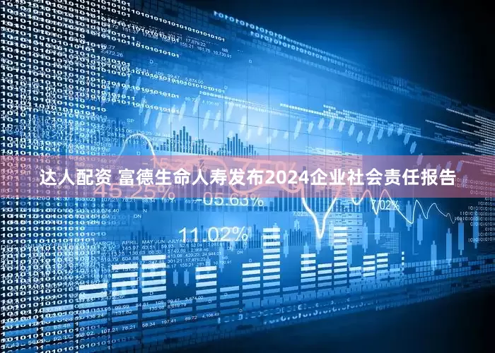 达人配资 富德生命人寿发布2024企业社会责任报告