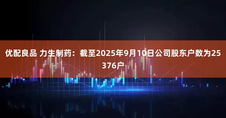优配良品 力生制药：截至2025年9月10日公司股东户数为25376户
