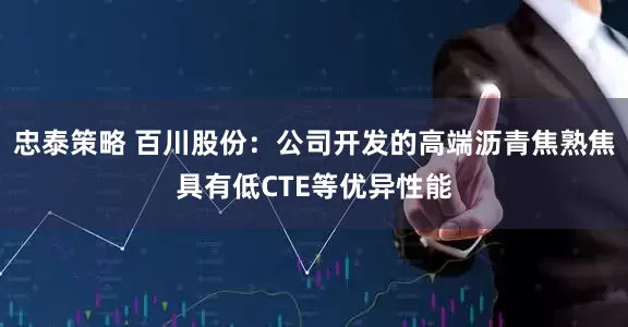 忠泰策略 百川股份：公司开发的高端沥青焦熟焦具有低CTE等优异性能