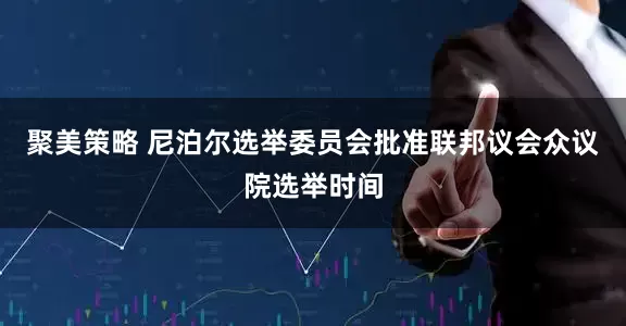 聚美策略 尼泊尔选举委员会批准联邦议会众议院选举时间