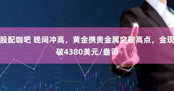 股配咖吧 晚间冲高，黄金携贵金属突破高点，金现破4380美元/盎司