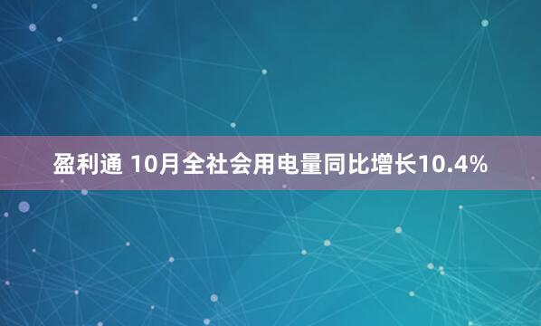 盈利通 10月全社会用电量同比增长10.4%