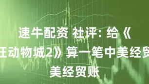 速牛配资 社评: 给《疯狂动物城2》算一笔中美经贸账