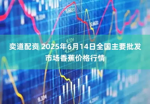 奕道配资 2025年6月14日全国主要批发市场香蕉价格行情