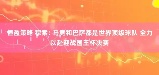 恒盈策略 穆索: 马竞和巴萨都是世界顶级球队 全力以赴迎战国王杯决赛
