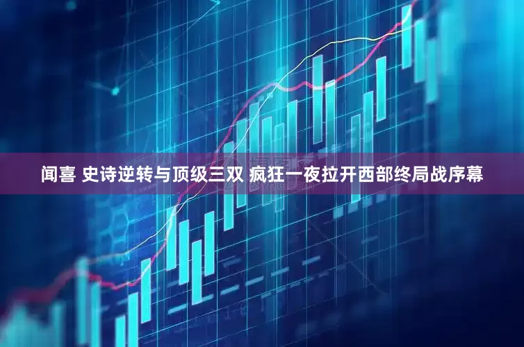 闻喜 史诗逆转与顶级三双 疯狂一夜拉开西部终局战序幕
