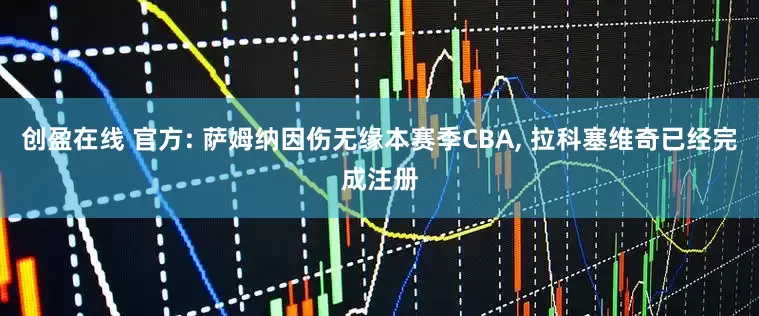 创盈在线 官方: 萨姆纳因伤无缘本赛季CBA, 拉科塞维奇已经完成注册