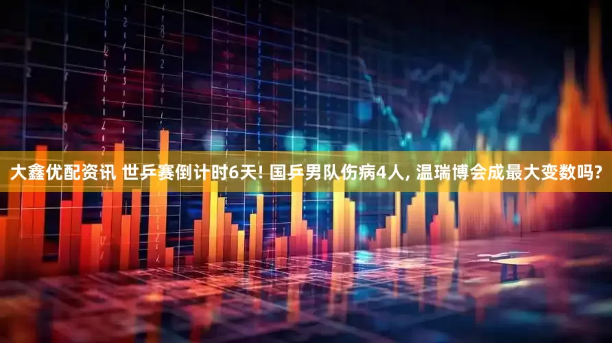 大鑫优配资讯 世乒赛倒计时6天! 国乒男队伤病4人, 温瑞博会成最大变数吗?