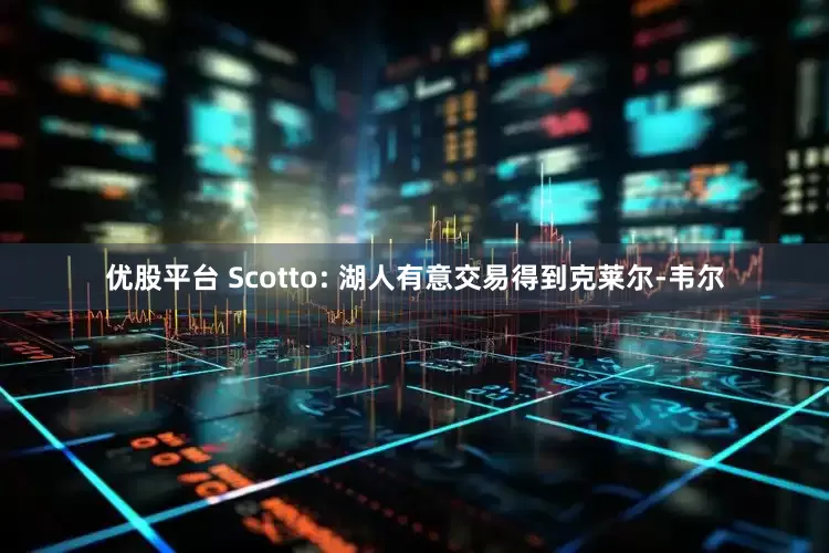 优股平台 Scotto: 湖人有意交易得到克莱尔-韦尔