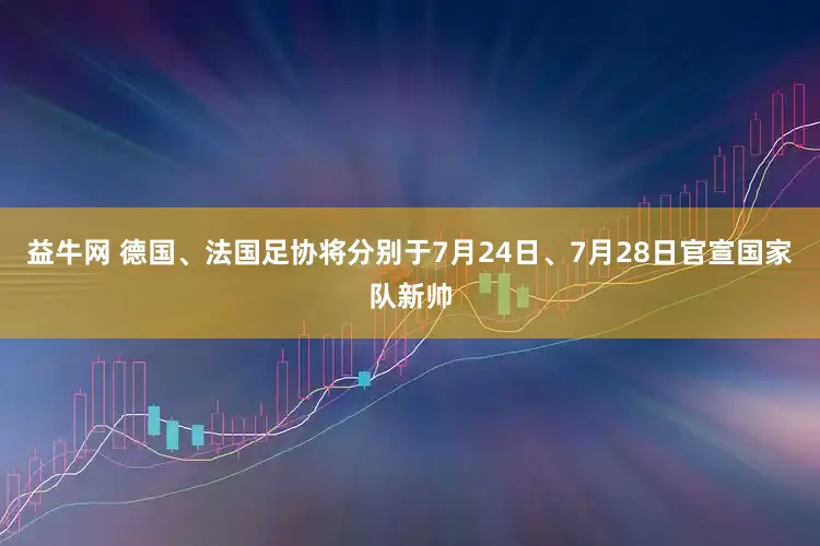 益牛网 德国、法国足协将分别于7月24日、7月28日官宣国家队新帅