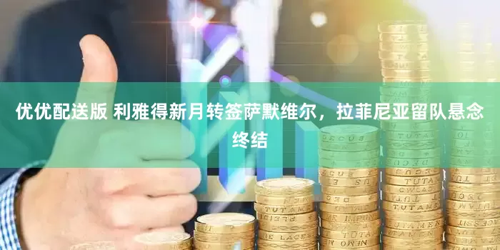 优优配送版 利雅得新月转签萨默维尔，拉菲尼亚留队悬念终结