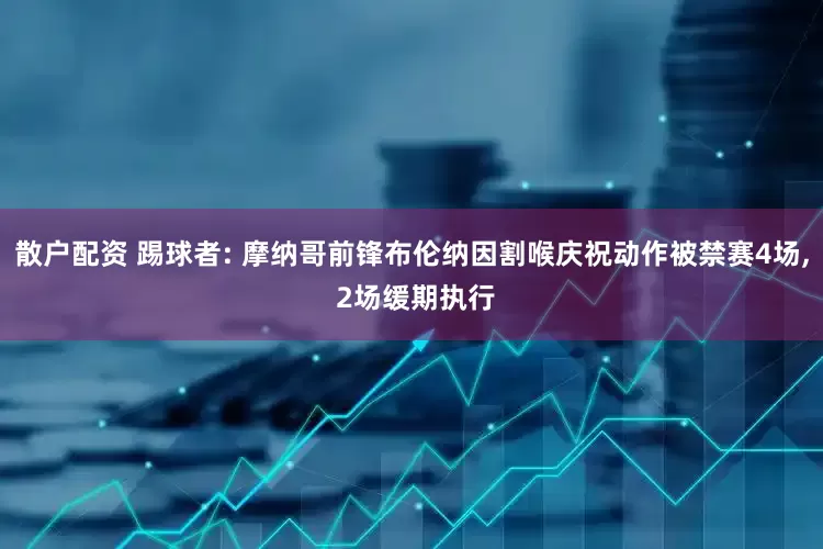 散户配资 踢球者: 摩纳哥前锋布伦纳因割喉庆祝动作被禁赛4场, 2场缓期执行